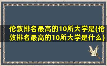 伦敦排名最高的10所大学是(伦敦排名最高的10所大学是什么)