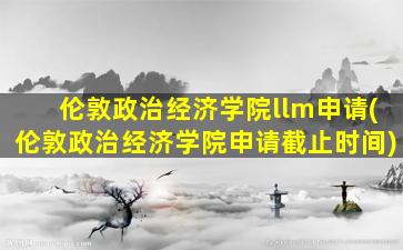 伦敦政治经济学院llm申请(伦敦政治经济学院申请截止时间)