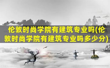 伦敦时尚学院有建筑专业吗(伦敦时尚学院有建筑专业吗多少分)