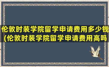 伦敦时装学院留学申请费用多少钱(伦敦时装学院留学申请费用高吗)