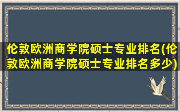 伦敦欧洲商学院硕士专业排名(伦敦欧洲商学院硕士专业排名多少)