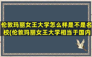 伦敦玛丽女王大学怎么样是不是名校(伦敦玛丽女王大学相当于国内哪所大学)