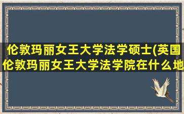 伦敦玛丽女王大学法学硕士(英国伦敦玛丽女王大学法学院在什么地方)