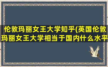 伦敦玛丽女王大学知乎(英国伦敦玛丽女王大学相当于国内什么水平)