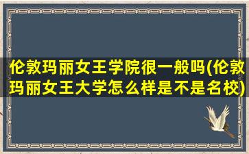 伦敦玛丽女王学院很一般吗(伦敦玛丽女王大学怎么样是不是名校)