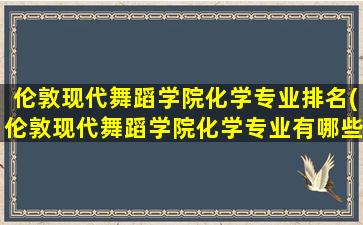 伦敦现代舞蹈学院化学专业排名(伦敦现代舞蹈学院化学专业有哪些)