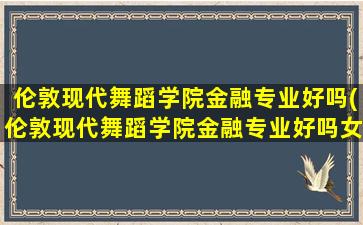 伦敦现代舞蹈学院金融专业好吗(伦敦现代舞蹈学院金融专业好吗女生)