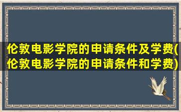 伦敦电影学院的申请条件及学费(伦敦电影学院的申请条件和学费)