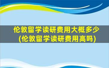 伦敦留学读研费用大概多少(伦敦留学读研费用高吗)