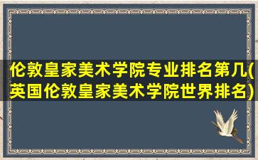 伦敦皇家美术学院专业排名第几(英国伦敦皇家美术学院世界排名)