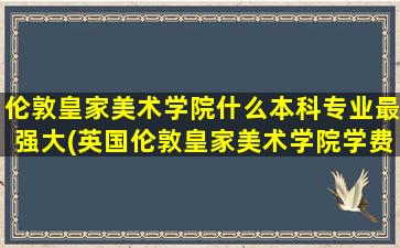 伦敦皇家美术学院什么本科专业最强大(英国伦敦皇家美术学院学费)