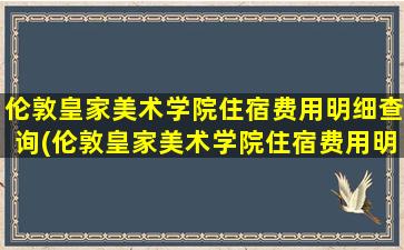 伦敦皇家美术学院住宿费用明细查询(伦敦皇家美术学院住宿费用明细)