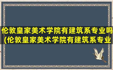 伦敦皇家美术学院有建筑系专业吗(伦敦皇家美术学院有建筑系专业吗多少分)