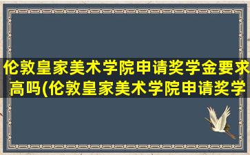 伦敦皇家美术学院申请奖学金要求高吗(伦敦皇家美术学院申请奖学金要求多少)