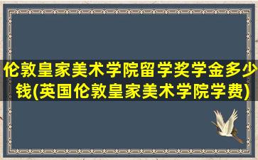 伦敦皇家美术学院留学奖学金多少钱(英国伦敦皇家美术学院学费)