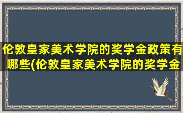 伦敦皇家美术学院的奖学金政策有哪些(伦敦皇家美术学院的奖学金政策怎么样)