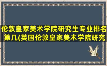 伦敦皇家美术学院研究生专业排名第几(英国伦敦皇家美术学院研究生)