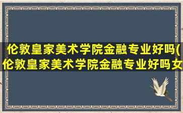 伦敦皇家美术学院金融专业好吗(伦敦皇家美术学院金融专业好吗女生)