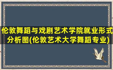 伦敦舞蹈与戏剧艺术学院就业形式分析图(伦敦艺术大学舞蹈专业)