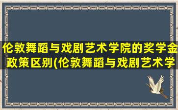 伦敦舞蹈与戏剧艺术学院的奖学金政策区别(伦敦舞蹈与戏剧艺术学院的奖学金政策是什么)