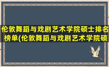 伦敦舞蹈与戏剧艺术学院硕士排名榜单(伦敦舞蹈与戏剧艺术学院硕士排名榜第几)