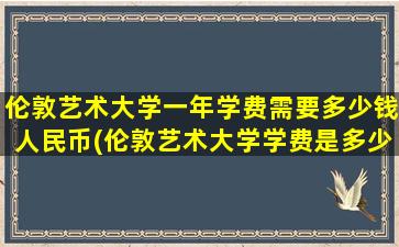 伦敦艺术大学一年学费需要多少钱人民币(伦敦艺术大学学费是多少)