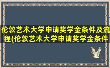 伦敦艺术大学申请奖学金条件及流程(伦敦艺术大学申请奖学金条件及学费)