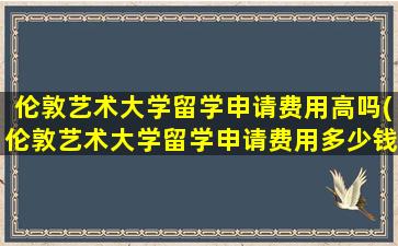 伦敦艺术大学留学申请费用高吗(伦敦艺术大学留学申请费用多少钱)