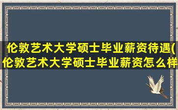 伦敦艺术大学硕士毕业薪资待遇(伦敦艺术大学硕士毕业薪资怎么样)