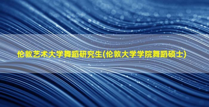 伦敦艺术大学舞蹈研究生(伦敦大学学院舞蹈硕士)