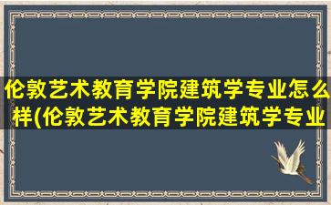 伦敦艺术教育学院建筑学专业怎么样(伦敦艺术教育学院建筑学专业有哪些)