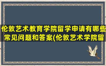 伦敦艺术教育学院留学申请有哪些常见问题和答案(伦敦艺术学院留学费用)