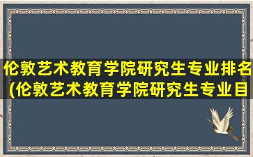 伦敦艺术教育学院研究生专业排名(伦敦艺术教育学院研究生专业目录)