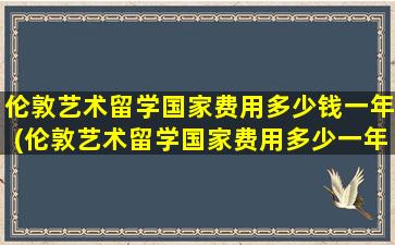 伦敦艺术留学国家费用多少钱一年(伦敦艺术留学国家费用多少一年)