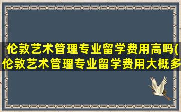 伦敦艺术管理专业留学费用高吗(伦敦艺术管理专业留学费用大概多少)