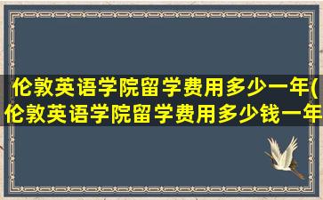 伦敦英语学院留学费用多少一年(伦敦英语学院留学费用多少钱一年)