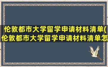 伦敦都市大学留学申请材料清单(伦敦都市大学留学申请材料清单怎么填)