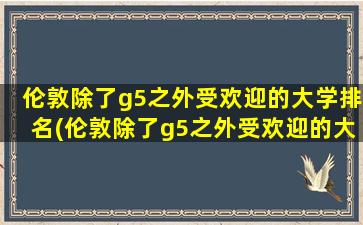 伦敦除了g5之外受欢迎的大学排名(伦敦除了g5之外受欢迎的大学)