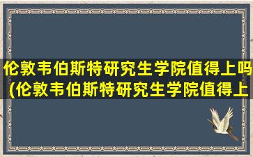 伦敦韦伯斯特研究生学院值得上吗(伦敦韦伯斯特研究生学院值得上吗现在)