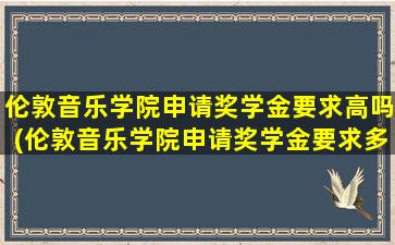 伦敦音乐学院申请奖学金要求高吗(伦敦音乐学院申请奖学金要求多少)