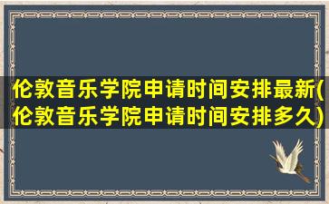 伦敦音乐学院申请时间安排最新(伦敦音乐学院申请时间安排多久)