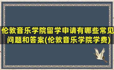 伦敦音乐学院留学申请有哪些常见问题和答案(伦敦音乐学院学费)