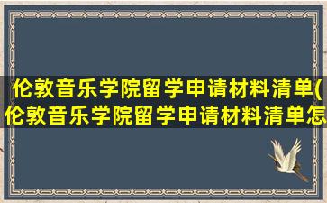 伦敦音乐学院留学申请材料清单(伦敦音乐学院留学申请材料清单怎么填)