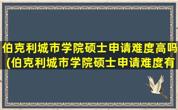 伯克利城市学院硕士申请难度高吗(伯克利城市学院硕士申请难度有多大)