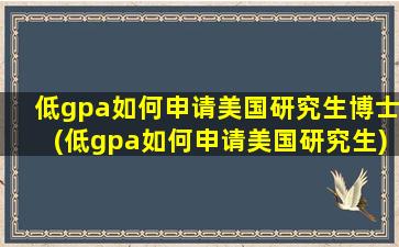 低gpa如何申请美国研究生博士(低gpa如何申请美国研究生)