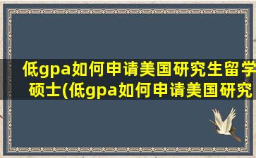 低gpa如何申请美国研究生留学硕士(低gpa如何申请美国研究生留学签证)