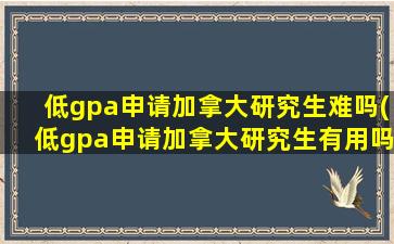 低gpa申请加拿大研究生难吗(低gpa申请加拿大研究生有用吗)