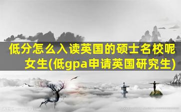 低分怎么入读英国的硕士名校呢女生(低gpa申请英国研究生)