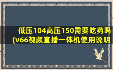 低压104高压150需要吃药吗(v66视频直播一体机使用说明)