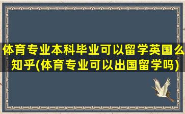 体育专业本科毕业可以留学英国么知乎(体育专业可以出国留学吗)